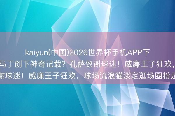 kaiyun(中国)2026世界杯手机APP下载 维拉三比零弗赖堡，大马丁创下神奇记载？孔萨致谢球迷！威廉王子狂欢，球场流浪猫淡定逛场圈粉走红
