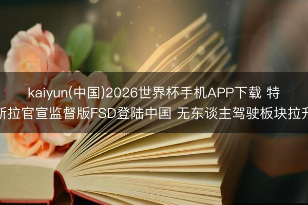 kaiyun(中国)2026世界杯手机APP下载 特斯拉官宣监督版FSD登陆中国 无东谈主驾驶板块拉升