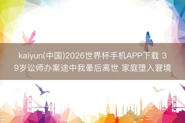 kaiyun(中国)2026世界杯手机APP下载 39岁讼师办案途中我晕后离世 家庭堕入窘境
