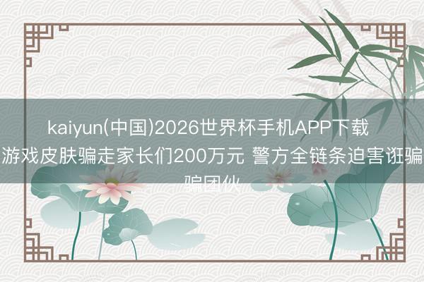 kaiyun(中国)2026世界杯手机APP下载 免费游戏皮肤骗走家长们200万元 警方全链条迫害诳骗团伙
