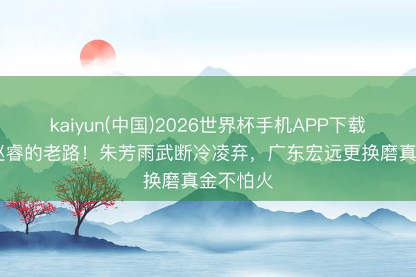 kaiyun(中国)2026世界杯手机APP下载 徐杰走赵睿的老路！朱芳雨武断冷凌弃，广东宏远更换磨真金不怕火