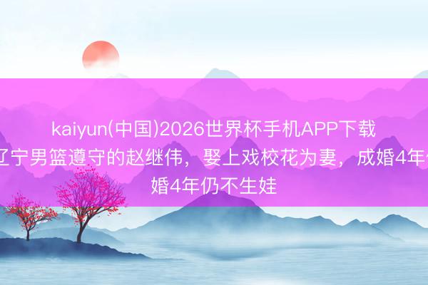 kaiyun(中国)2026世界杯手机APP下载 如今在辽宁男篮遵守的赵继伟，娶上戏校花为妻，成婚4年仍不生娃