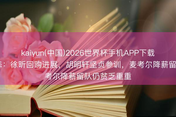 kaiyun(中国)2026世界杯手机APP下载 宏远最新动态：徐昕回购进展，胡明轩坚贞参训，麦考尔降薪留队仍贫乏重重