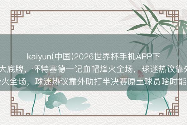 kaiyun(中国)2026世界杯手机APP下载 贯注反击成上海久事最大底牌，怀特塞德一记血帽烽火全场，球迷热议靠外助打半决赛原土球员啥时能顶上