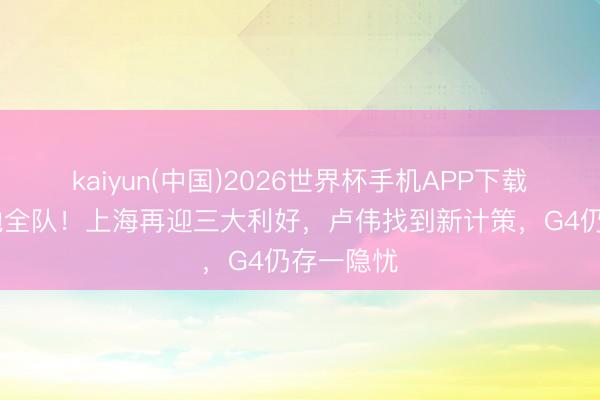 kaiyun(中国)2026世界杯手机APP下载 白边激勉全队！上海再迎三大利好，卢伟找到新计策，G4仍存一隐忧