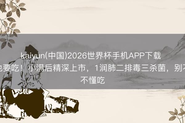 kaiyun(中国)2026世界杯手机APP下载 再贵也要吃！小满后精深上市，1润肺二排毒三杀菌，别不懂吃