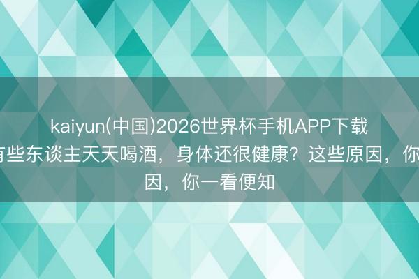 kaiyun(中国)2026世界杯手机APP下载 为什么有些东谈主天天喝酒，身体还很健康？这些原因，你一看便知