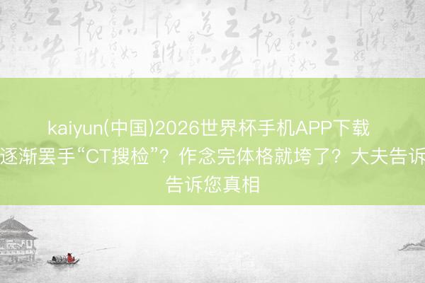 kaiyun(中国)2026世界杯手机APP下载 国内将逐渐罢手“CT搜检”？作念完体格就垮了？大夫告诉您真相