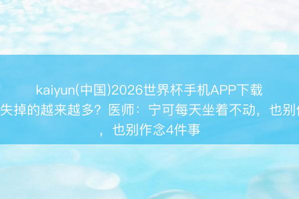 kaiyun(中国)2026世界杯手机APP下载 恶性肿瘤失掉的越来越多？医师：宁可每天坐着不动，也别作念4件事