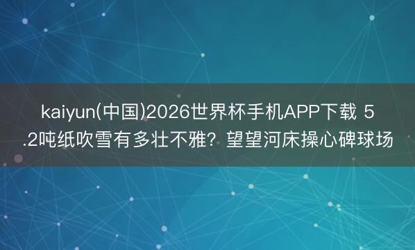 kaiyun(中国)2026世界杯手机APP下载 5.2吨纸吹雪有多壮不雅？望望河床操心碑球场