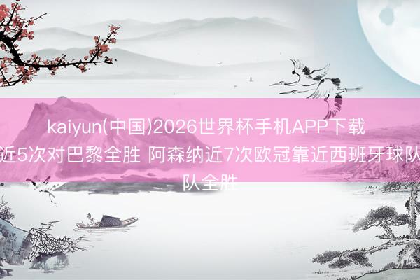 kaiyun(中国)2026世界杯手机APP下载 拜仁近5次对巴黎全胜 阿森纳近7次欧冠靠近西班牙球队全胜