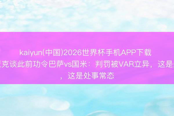 kaiyun(中国)2026世界杯手机APP下载 马皆尼亚克谈此前功令巴萨vs国米：判罚被VAR立异，这是处事常态