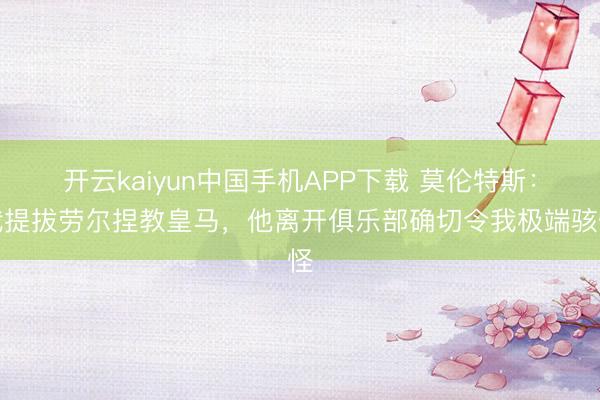 开云kaiyun中国手机APP下载 莫伦特斯：我提拔劳尔捏教皇马，他离开俱乐部确切令我极端骇怪