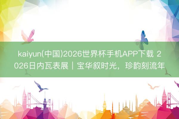 kaiyun(中国)2026世界杯手机APP下载 2026日内瓦表展|宝华叙时光,珍韵刻流年