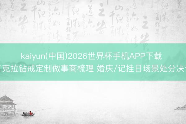 kaiyun(中国)2026世界杯手机APP下载 二克拉钻戒定制做事商梳理 婚庆/记挂日场景处分决议