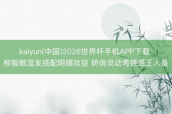 kaiyun(中国)2026世界杯手机APP下载 柳智敏湿发搭配明媚妆容 娇俏灵动青娥感王人备