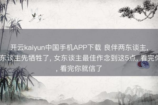 开云kaiyun中国手机APP下载 良伴两东谈主， 如若男东谈主先牺牲了， 女东谈主最佳作念到这5点， 看完你就信了