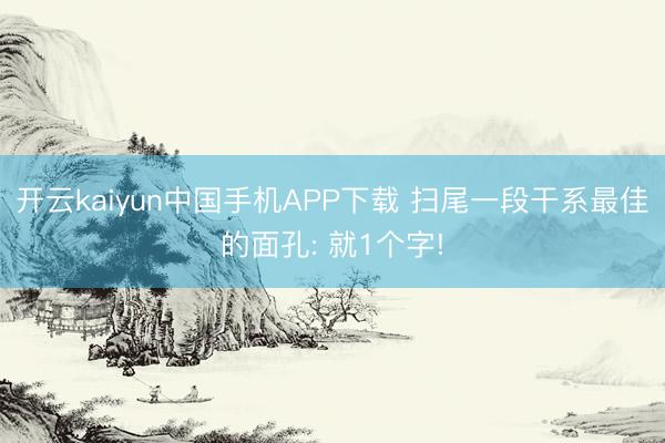 开云kaiyun中国手机APP下载 扫尾一段干系最佳的面孔: 就1个字!