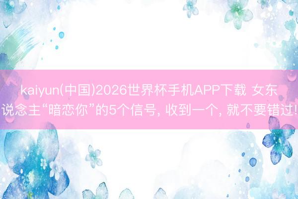 kaiyun(中国)2026世界杯手机APP下载 女东说念主“暗恋你”的5个信号， 收到一个， 就不要错过!
