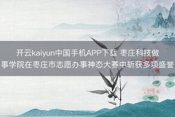 开云kaiyun中国手机APP下载 枣庄科技做事学院在枣庄市志愿办事神态大赛中斩获多项盛誉
