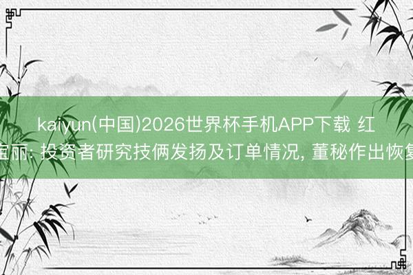 kaiyun(中国)2026世界杯手机APP下载 红宝丽: 投资者研究技俩发扬及订单情况， 董秘作出恢复