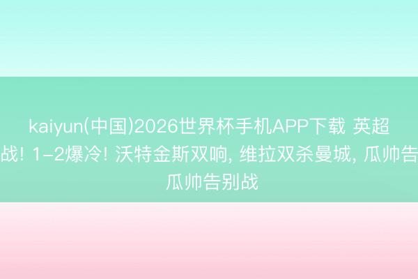 kaiyun(中国)2026世界杯手机APP下载 英超收官战! 1-2爆冷! 沃特金斯双响， 维拉双杀曼城， 瓜帅告别战