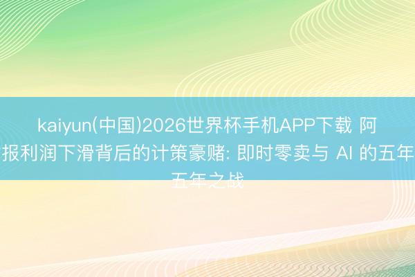 kaiyun(中国)2026世界杯手机APP下载 阿里财报利润下滑背后的计策豪赌: 即时零卖与 AI 的五年之战