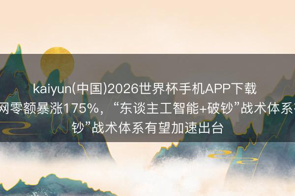 kaiyun(中国)2026世界杯手机APP下载 4月智能眼镜网零额暴涨175%，“东谈主工智能+破钞”战术体系有望加速出台