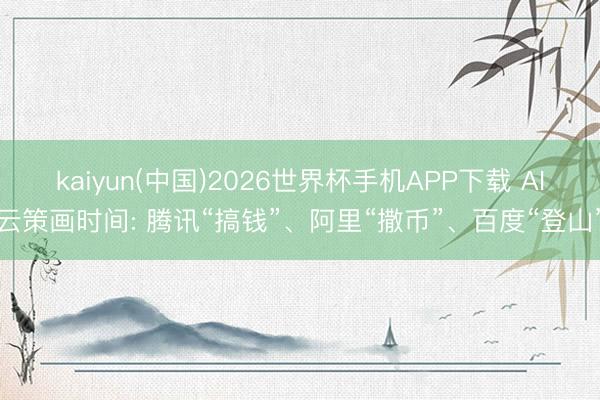 kaiyun(中国)2026世界杯手机APP下载 AI云策画时间: 腾讯“搞钱”、阿里“撒币”、百度“登山”