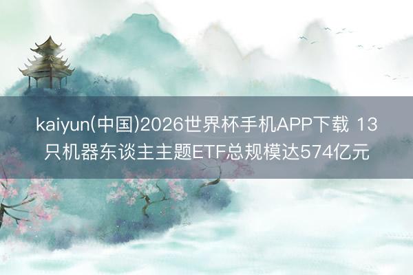 kaiyun(中国)2026世界杯手机APP下载 13只机器东谈主主题ETF总规模达574亿元