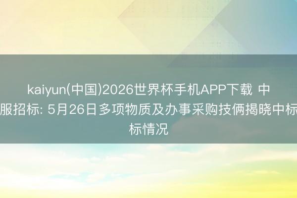 kaiyun(中国)2026世界杯手机APP下载 中海油服招标: 5月26日多项物质及办事采购技俩揭晓中标情况