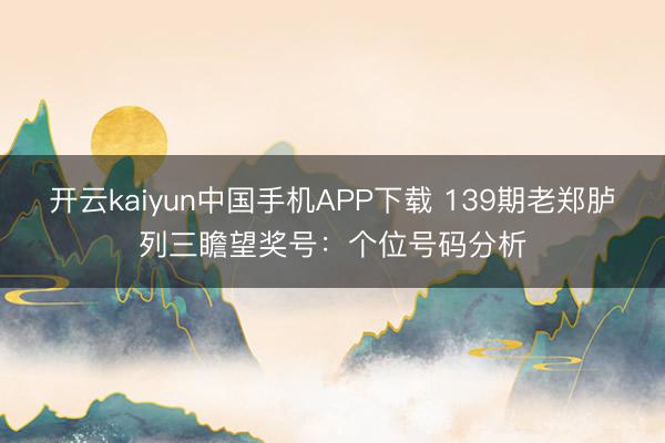 开云kaiyun中国手机APP下载 139期老郑胪列三瞻望奖号:个位号码分析