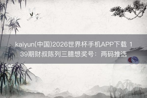 kaiyun(中国)2026世界杯手机APP下载 139期财叔陈列三臆想奖号：两码推选