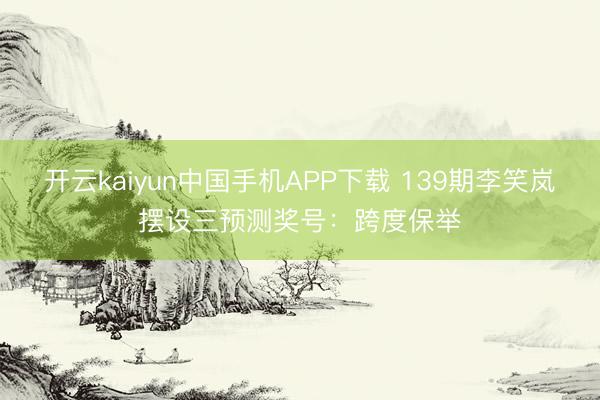 开云kaiyun中国手机APP下载 139期李笑岚摆设三预测奖号：跨度保举