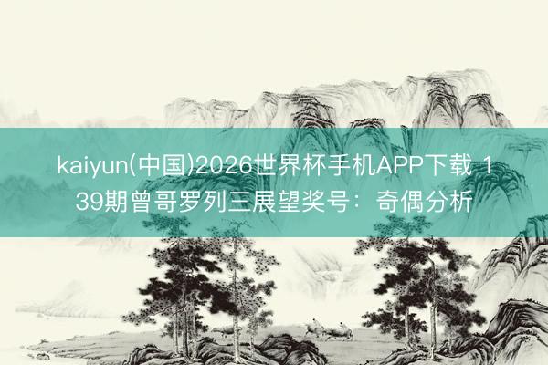 kaiyun(中国)2026世界杯手机APP下载 139期曾哥罗列三展望奖号：奇偶分析