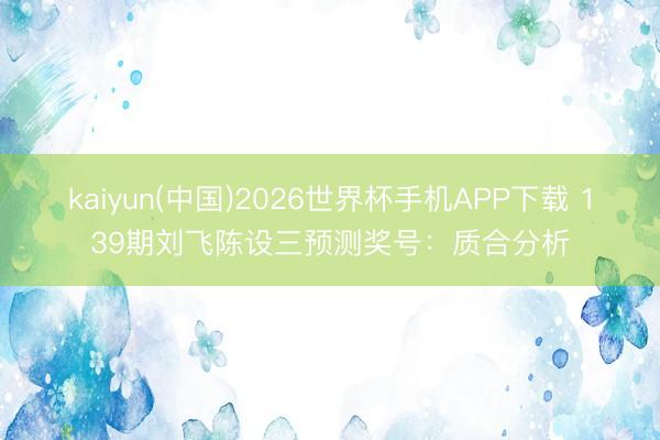 kaiyun(中国)2026世界杯手机APP下载 139期刘飞陈设三预测奖号：质合分析
