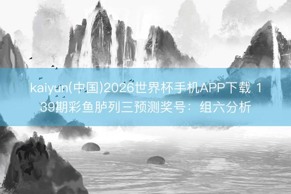 kaiyun(中国)2026世界杯手机APP下载 139期彩鱼胪列三预测奖号：组六分析