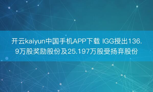 开云kaiyun中国手机APP下载 IGG授出136.9万股奖励股份及25.197万股受扬弃股份