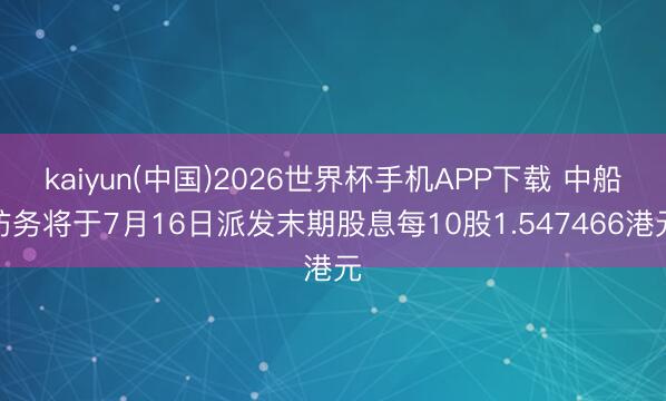 kaiyun(中国)2026世界杯手机APP下载 中船防务将于7月16日派发末期股息每10股1.547466港元
