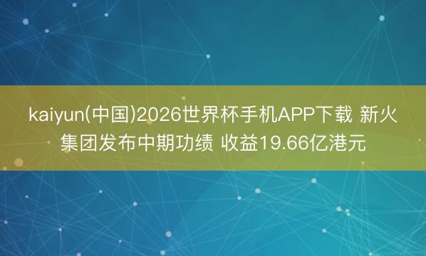 kaiyun(中国)2026世界杯手机APP下载 新火集团发布中期功绩 收益19.66亿港元