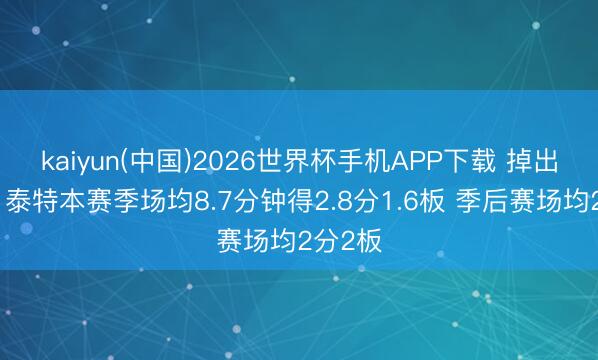 kaiyun(中国)2026世界杯手机APP下载 掉出瓜代！泰特本赛季场均8.7分钟得2.8分1.6板 季后赛场均2分2板