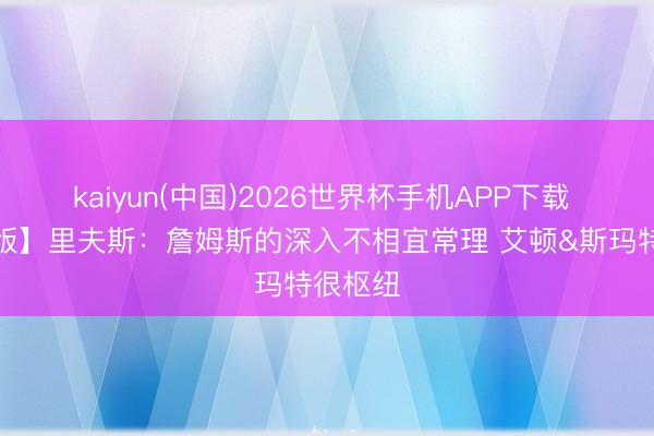 kaiyun(中国)2026世界杯手机APP下载 【完好版】里夫斯:詹姆斯的深入不相宜常理 艾顿&斯玛特很枢纽