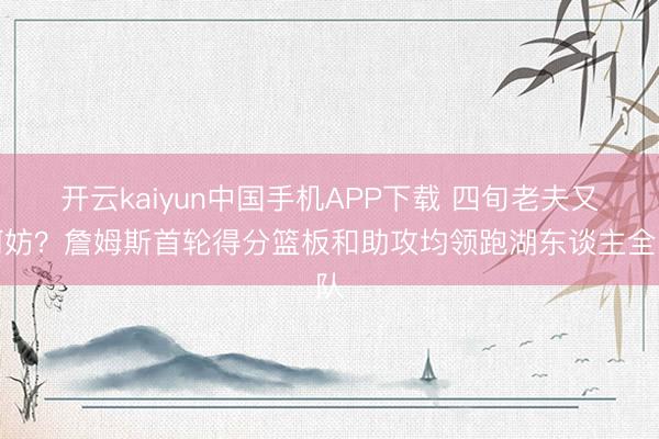 开云kaiyun中国手机APP下载 四旬老夫又何妨？詹姆斯首轮得分篮板和助攻均领跑湖东谈主全队