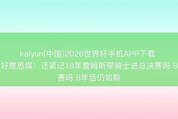 kaiyun(中国)2026世界杯手机APP下载 历史重演？好意思媒：还紧记18年詹姆斯带骑士进总决赛吗 8年后仍如斯