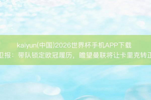 kaiyun(中国)2026世界杯手机APP下载 卫报：带队锁定欧冠履历，瞻望曼联将让卡里克转正
