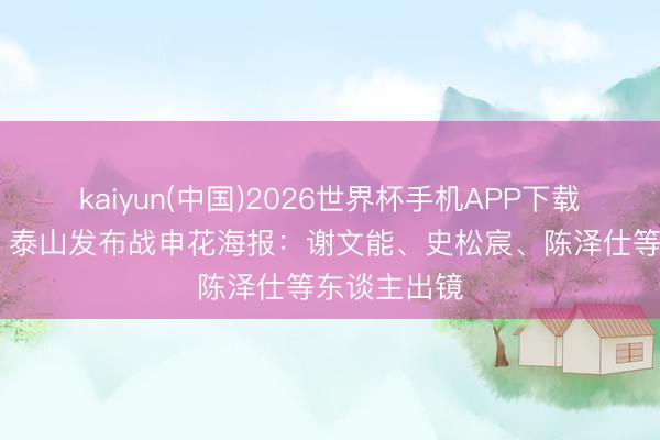 kaiyun(中国)2026世界杯手机APP下载 后生力量！泰山发布战申花海报：谢文能、史松宸、陈泽仕等东谈主出镜