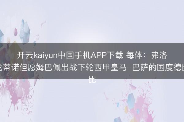 开云kaiyun中国手机APP下载 每体：弗洛伦蒂诺但愿姆巴佩出战下轮西甲皇马-巴萨的国度德比