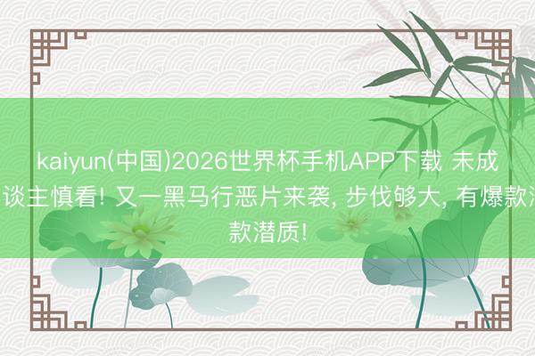 kaiyun(中国)2026世界杯手机APP下载 未成年东谈主慎看! 又一黑马行恶片来袭， 步伐够大， 有爆款潜质!