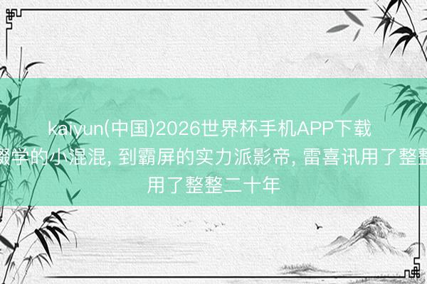 kaiyun(中国)2026世界杯手机APP下载 从初中辍学的小混混， 到霸屏的实力派影帝， 雷喜讯用了整整二十年