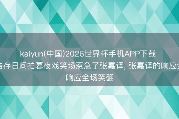 kaiyun(中国)2026世界杯手机APP下载 窦骁刘浩存日间拍暮夜戏笑场惹急了张嘉译， 张嘉译的响应全场笑翻